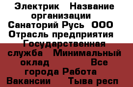 Электрик › Название организации ­ Санаторий Русь, ООО › Отрасль предприятия ­ Государственная служба › Минимальный оклад ­ 12 000 - Все города Работа » Вакансии   . Тыва респ.